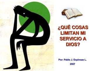 ¿QUÉ COSAS LIMITAN MI SERVICIO A DIOS? Por: Pablo J. Espinoza L. 2007 