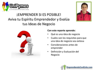 ¡EMPRENDER SI ES POSIBLE!Aviva tu Espíritu Emprendedor y Evalúa tus Ideas de NegocioCon este reporte aprende:Qué es una idea de negocioCuales son los requisitos para que una idea de negocio sea exitosaConsideraciones antes de emprenderDefinición y Evaluación del Negocio