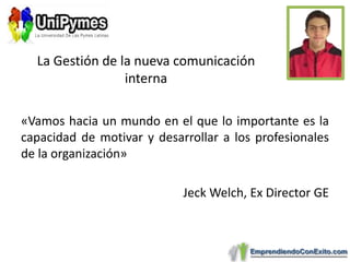 «Vamos hacia un mundo en el que lo importante es la capacidad de motivar y desarrollar a los profesionales de la organización»JeckWelch, Ex Director GELa Gestión de la nueva comunicación interna
