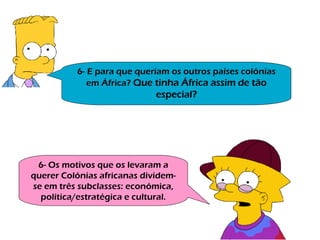6- E para que queriam os outros países colónias em África?  Que tinha África assim de tão especial? 6- Os motivos que os levaram a querer Colónias africanas dividem-se em três subclasses: económica, política/estratégica e cultural. 