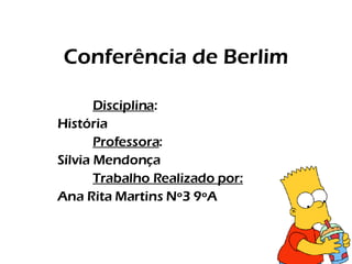 Conferência de Berlim Disciplina : História Professora : Sílvia Mendonça Trabalho Realizado por: Ana Rita Martins Nº3 9ºA 