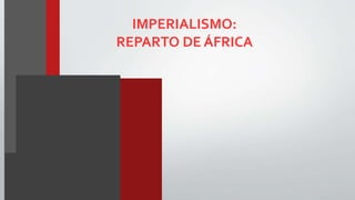 IMPERIALISMO:
REPARTO DE ÁFRICA
 