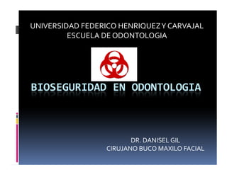 UNIVERSIDAD FEDERICO HENRIQUEZ Y CARVAJAL
         ESCUELA DE ODONTOLOGIA




BIOSEGURIDAD EN ODONTOLOGIA



                         DR. DANISEL GIL
                  CIRUJANO BUCO MAXILO FACIAL
 