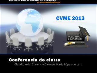 CVME 2013
#CVME #congresoelearning
Conferencia de cierre
Claudio Ariel Clarenc y Carmen María López de Lenz
Congreso Virtual Mundial de e-Learning
www.congresoelearning.org
 