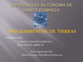 UNIVERSIDAD AUTONOMA DE SANTO DOMINGO DESLIZAMIENTOS  DE  TIERRAS PRESENTADO: CARLOS  SANCHEZ CORDOVA JOSE MIGUEL ABREU R.   30 de Agosto del 2011. Santo Domingo, Republica Dominicana 
