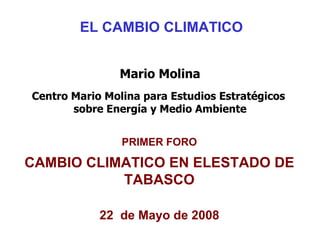 EL CAMBIO CLIMATICO Mario Molina Centro Mario Molina para Estudios Estratégicos  sobre Energía y Medio Ambiente PRIMER FORO CAMBIO CLIMATICO EN ELESTADO DE TABASCO 22  de Mayo de 2008 