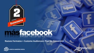 Nuevos Formatos + Custome Audiences+ Pixel de Conversión
 