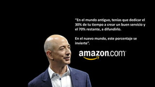 “En el mundo antiguo, tenías que dedicar el
30% de tu tiempo a crear un buen servicio y
el 70% restante, a difundirlo.
En el nuevo mundo, este porcentaje se
invierte”.
 
