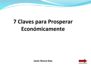  
7	
  Claves	
  para	
  Prosperar	
  
Económicamente	
  	
  
	
  
	
  
	
  
	
  
	
  
Javier	
  Rivero-­‐Diaz	
  
	
  	
  
 