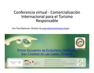 Conferencia 
virtual 
-­‐ 
Comercialización 
Internacional 
para 
el 
Turismo 
Responsable 
Con Paul Beckman, Director de www.adventuremexico.travel 
Primer Encuentro de Ecoturismo Certificado 
San Cristóbal de Las Casas, Chiapas. 
 
