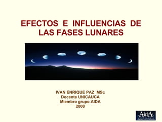 EFECTOS  E  INFLUENCIAS  DE LAS FASES LUNARES IVAN ENRIQUE PAZ  MSc Docente UNICAUCA Miembro grupo AIDA 2008 