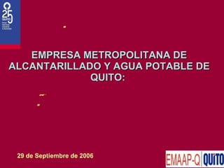 [object Object],EMPRESA METROPOLITANA DE ALCANTARILLADO Y AGUA POTABLE DE QUITO:  29 de Septiembre de  200 6  