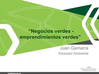 CEDS
CENTRO DE ESTUDIOS PARA EL
DESARROLLO SOSTENIBLE
Ceds@ulima.edu.pe
“Negocios verdes -
emprendimientos verdes”
Juan Gamarra
Educador Ambiental
 