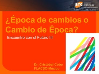 ¿Época de cambios o Cambio de Época? Dr. Cristóbal Cobo FLACSO-México Encuentro con el Futuro III 