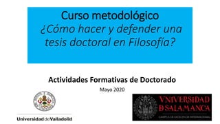 Curso metodológico
¿Cómo hacer y defender una
tesis doctoral en Filosofía?
Actividades Formativas de Doctorado
Mayo 2020
 