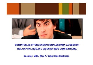 Speaker: MBA. Max A. Cabanillas Castrejón
ESTRATÉGIAS INTERGENERACIONALES PARA LA GESTIÓN
DEL CAPITAL HUMANO EN ENTORNOS COMPETITIVOS.
 