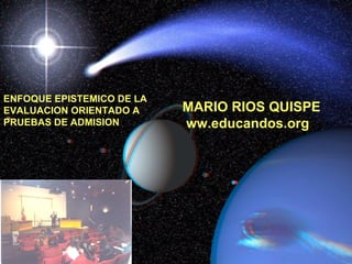 MARIO   RIOS QUISPE ww.educandos.org ENFOQUE EPISTEMICO DE LA  EVALUACION ORIENTADO A PRUEBAS DE ADMISION 