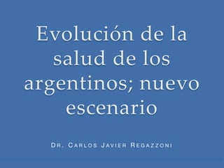 Evolución  de  la  
   salud  de  los  
argentinos;  nuevo  
    escenario	
  DR. CARLOS JAVIER REGAZZONI
 