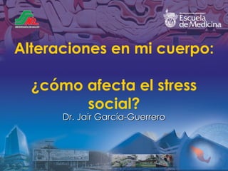Alteraciones en mi cuerpo:  ¿cómo afecta el stress social? Dr. Jair Garc ía-Guerrero 