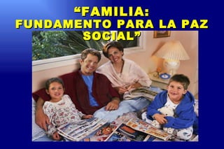 “ FAMILIA: FUNDAMENTO PARA LA PAZ SOCIAL” 