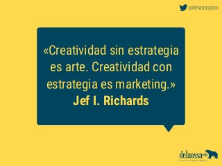 «Creatividad sin estrategia
es arte. Creatividad con
estrategia es marketing.»
Jef I. Richards
 