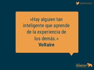 «Hay alguien tan
inteligente que aprende
de la experiencia de
los demás.»
Voltaire
 