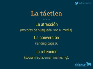 La atracción 
{motores de búsqueda, social media}.
La conversión 
{landing pages}.
La retención 
{social media, email marketing}.
La táctica
 