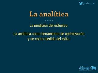 La medición del esfuerzo.
La analítica como herramienta de optimización 
y no como medida del éxito.
La analítica
 