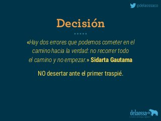 «Hay dos errores que podemos cometer en el
camino hacia la verdad: no recorrer todo
el camino y no empezar.» Sidarta Gautama
NO desertar ante el primer traspié.
Decisión
 