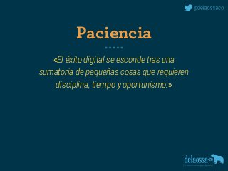 «El éxito digital se esconde tras una 
sumatoria de pequeñas cosas que requieren 
disciplina, tiempo y oportunismo.»
Paciencia
 