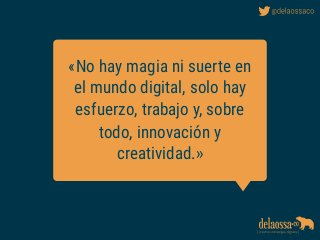 «No hay magia ni suerte en
el mundo digital, solo hay
esfuerzo, trabajo y, sobre
todo, innovación y
creatividad.»
 