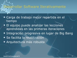 Desarrollar Software Iterativamente Carga de trabajo mejor repartida en el tiempo El equipo puede analizar las lecciones aprendidas en las primeras iteraciones Integración progresiva en lugar de Big Bang Se facilita la reutilización Arquitectura más robusta 