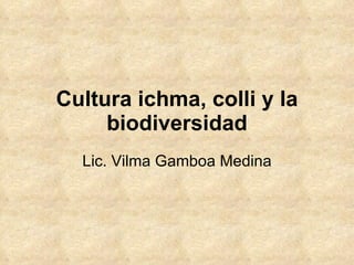 Cultura ichma, colli y la biodiversidad Lic. Vilma Gamboa Medina 