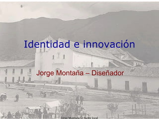Jorge Montaña/El factor local Identidad e innovación Jorge Montaña – Diseñador 
