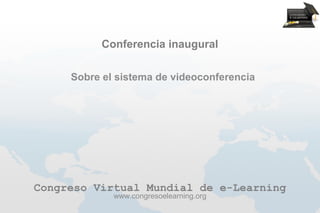 Conferencia inaugural

     Sobre el sistema de videoconferencia




Congreso Virtual Mundial de e-Learning
             www.congresoelearning.org
 