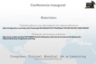 Conferencia inaugural


                                            Materiales:

                   Tutorial sobre el uso del sistema de videoconferencia
http://s3.bigmarker.com/index.html?meetingId=0b7fd42d3510701705d39faba71f91d93742d700-1348519502297


                                  Protocolo de buenas prácticas:
http://www.scribd.com/doc/107734585/Protocolo-Netiqueta-y-Normas-de-Conducta-Del-Sistema-de-
Videoconferencias-Congreso-E-Learning




        Congreso Virtual Mundial de e-Learning
                                    www.congresoelearning.org
 