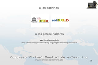 a los padrinos




                  A los patrocinadores

                       Ver listado completo
     http://www.congresoelearning.org/page/comite-organizacion




Congreso Virtual Mundial de e-Learning
                  www.congresoelearning.org                      38
 