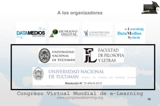 A los organizadores




                Resolución N° 75.469-D-2012


Congreso Virtual Mundial de e-Learning
            www.congresoelearning.org         39
 