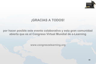 ¡GRACIAS A TODOS!


por hacer posible este evento colaborativo y esta gran comunidad
     abierta que es el Congreso Virtual Mundial de e-Learning


                   www.congresoelearning.org




                                                             40
 