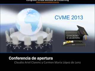 CVME 2013
#CVME #congresoelearning
Conferencia de apertura
Claudio Ariel Clarenc y Carmen María López de Lenz
Congreso Virtual Mundial de e-Learning
www.congresoelearning.org
 
