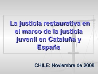 La justicia restaurativa en el marco de la justicia juvenil en Cataluña y España CHILE: Noviembre de 2008 