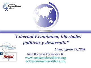 &quot;Libertad Económica, libertades políticas y desarrollo&quot;     Lima, agosto 29,2008.   Juan Ricardo Fernández R. www.consumidoreslibres.org [email_address] 