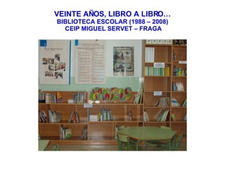 VEINTE AÑOS, LIBRO A LIBRO… BIBLIOTECA ESCOLAR (1988 – 2008)  CEIP MIGUEL SERVET – FRAGA 