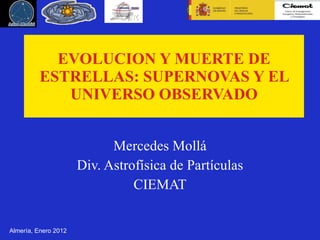 EVOLUCION Y MUERTE DE ESTRELLAS: SUPERNOVAS Y EL UNIVERSO OBSERVADO Mercedes Moll á Div. Astrofísica de Partículas CIEMAT Almería, Enero 2012 