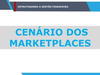 ESTRUTURANDO A GESTÃO FINANCEIRA
CENÁRIO DOS
MARKETPLACES
 