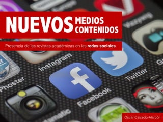 NUEVOS
Presencia de las revistas académicas en las redes sociales
CONTENIDOS
MEDIOS
Óscar Caicedo-Alarcón
 