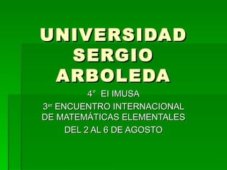 UNIVERSIDAD SERGIO ARBOLEDA 4°  EI IMUSA 3 er  ENCUENTRO INTERNACIONAL DE MATEMÁTICAS ELEMENTALES DEL 2 AL 6 DE AGOSTO 