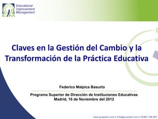 Claves en la Gestión del Cambio y la
Transformación de la Práctica Educativa


                     Federico Malpica Basurto

      Programa Superior de Dirección de Instituciones Educativas
                 Madrid, 16 de Noviembre del 2012
 