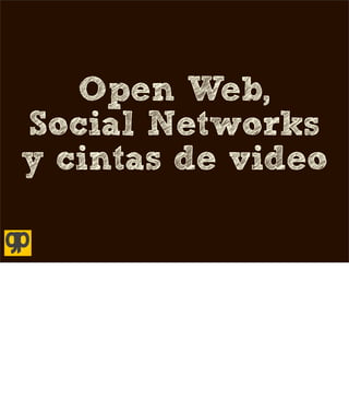 Open Web,
Social Networks
y cintas de video
 