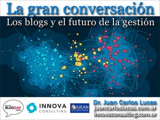 La gran conversación
Los blogs y el futuro de la gestión




                    Dr. Juan Carlos Lucas
                    juancarloslucas.com.ar
                    innovaconsulting.com.ar
 